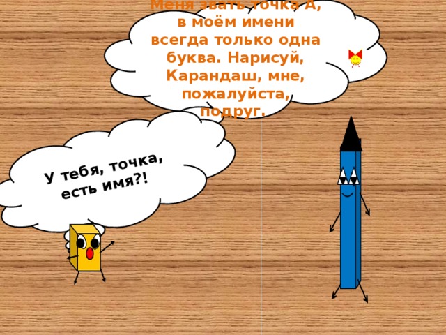 Меня звать точка А, в моём имени всегда только одна буква. Нарисуй, Карандаш, мне, пожалуйста, подруг. У тебя, точка, есть имя?!