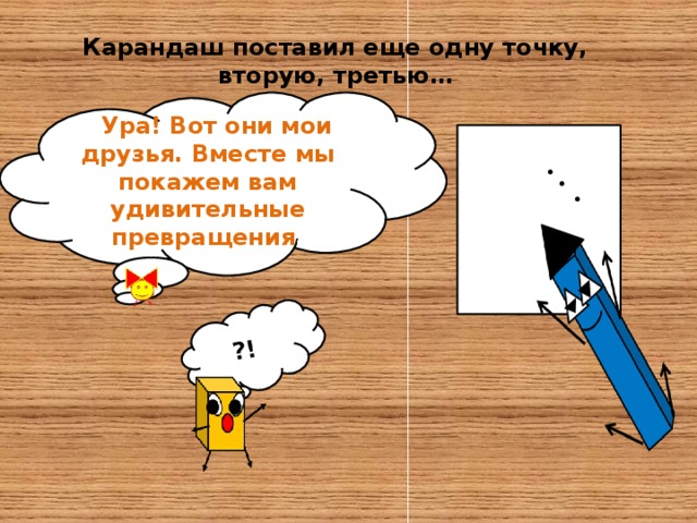 ?! Карандаш поставил еще одну точку, вторую, третью… - Ура! Вот они мои друзья. Вместе мы покажем вам удивительные превращения . • • •