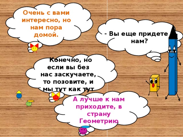 Очень с вами интересно, но нам пора домой. -  Вы еще придете к нам? - Конечно, но если вы без нас заскучаете, то позовите, и мы тут как тут А лучше к нам приходите, в страну Геометрию