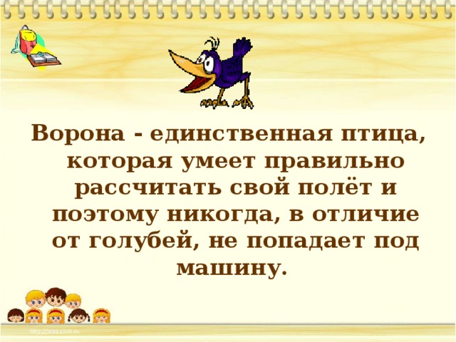 Ворона - единственная птица, которая умеет правильно рассчитать свой полёт и поэтому никогда, в отличие от голубей, не попадает под машину.