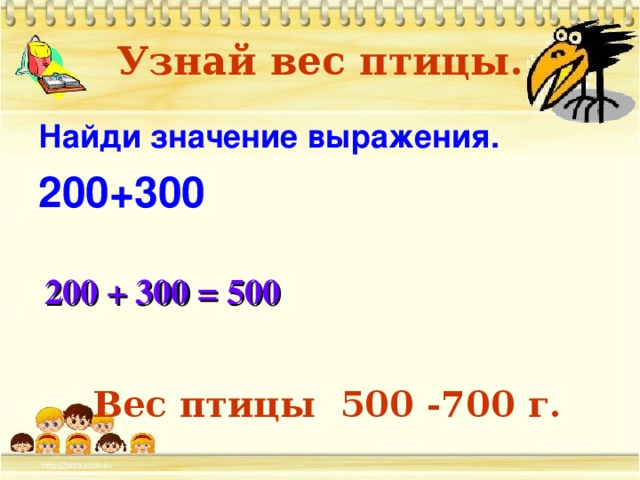 Узнай вес птицы. Найди значение выражения. 200+300 200 + 300 = 500 Вес птицы 500 -700 г.