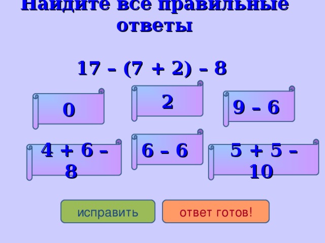 Найдите все правильные ответы    17 – (7 + 2) – 8 2 9 – 6 0 6 – 6 5 + 5 – 10 4 + 6 – 8 исправить ответ готов!