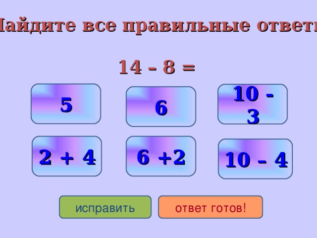 Найдите все правильные ответы  14 – 8 = 5 10 - 3 6 2 + 4 6 +2 10 – 4 исправить ответ готов!