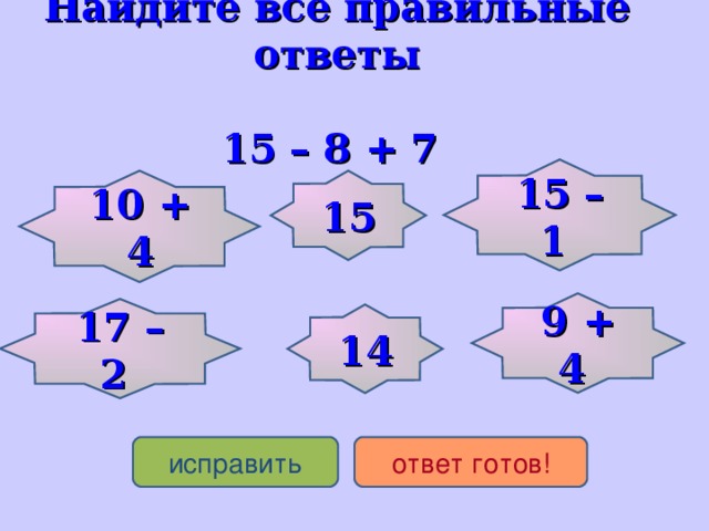 Найдите все правильные ответы    15 – 8 + 7 15 – 1 10 + 4 15 9 + 4 17 – 2 14 исправить ответ готов!