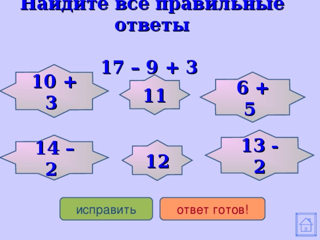 Найдите все правильные ответы    17 – 9 + 3 10 + 3 6 + 5 11 13 - 2 14 – 2 12 исправить ответ готов!
