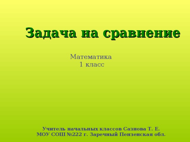 Задача на сравнение Математика 1 класс Учитель начальных классов Сазнова Т. Е. МОУ СОШ №222 г. Заречный Пензенская обл.