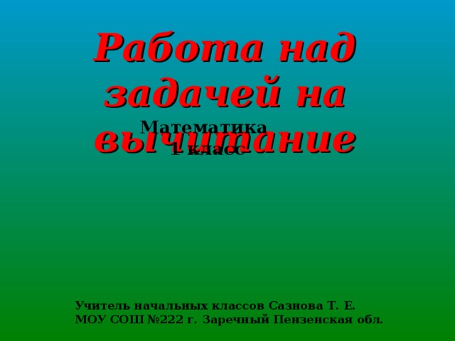 Работа над задачей на вычитание Математика 1 класс Учитель начальных классов Сазнова Т. Е. МОУ СОШ №222 г. Заречный Пензенская обл.