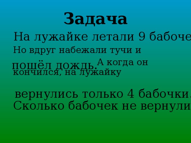 Задача На лужайке летали 9 бабочек.  Но вдруг набежали тучи и  А когда он кончился, на лужайку пошёл дождь. вернулись только 4 бабочки. Сколько бабочек не вернулись?