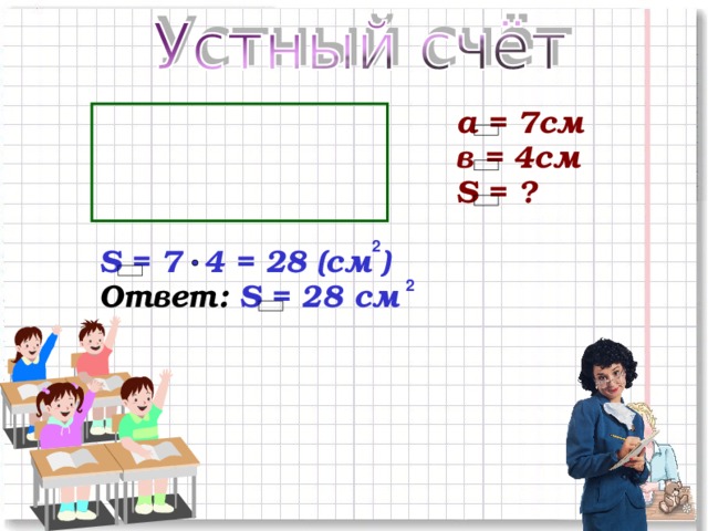 а = 7см в = 4см S = ? 2 S = 7 4 = 28 (см ) Ответ: S = 28 см 2