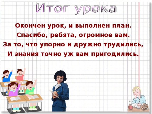 Окончен урок, и выполнен план. Спасибо, ребята, огромное вам. За то, что упорно и дружно трудились, И знания точно уж вам пригодились.