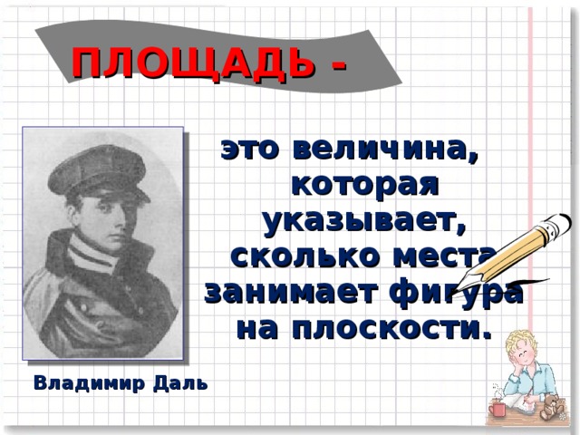 ПЛОЩАДЬ -   это величина, которая указывает, сколько места занимает фигура на плоскости. Владимир Даль