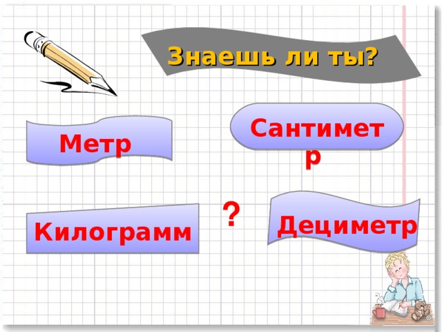 Знаешь ли ты?   Сантиметр Метр ? Дециметр Килограмм