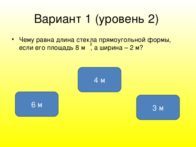 Вариант 1 ( уровень 2 )  Чему равна длина стекла прямоугольной формы, если его площадь 8 м , а ширина – 2 м? 4 м 6 м 3 м