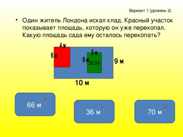 Вариант 1 ( уровень 2 )  Один житель Лондона искал клад. Красный участок показывает площадь, которую он уже перекопал. Какую площадь сада ему осталось перекопать? 66 м  70 м 36 м