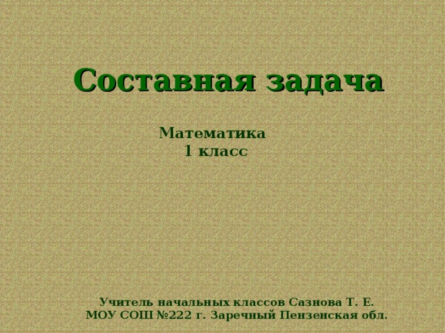 Составная задача Математика 1 класс Учитель начальных классов Сазнова Т. Е. МОУ СОШ №222 г. Заречный Пензенская обл.