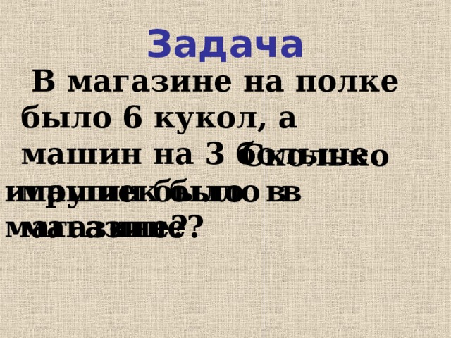 Задача  В магазине на полке было 6 кукол, а машин на 3 больше. Сколько машин было в магазине? игрушек было в магазине?