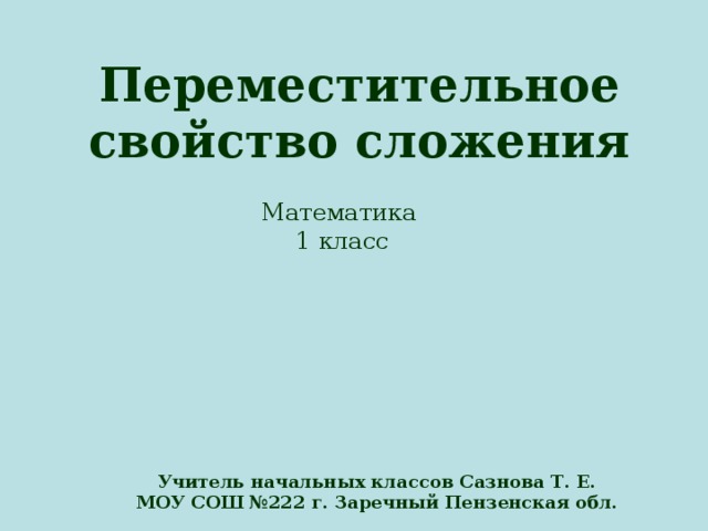 Переместительное свойство сложения Математика 1 класс Учитель начальных классов Сазнова Т. Е. МОУ СОШ №222 г. Заречный Пензенская обл.