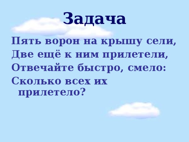 Задача Пять ворон на крышу сели, Две ещё к ним прилетели, Отвечайте быстро, смело: Сколько всех их прилетело?