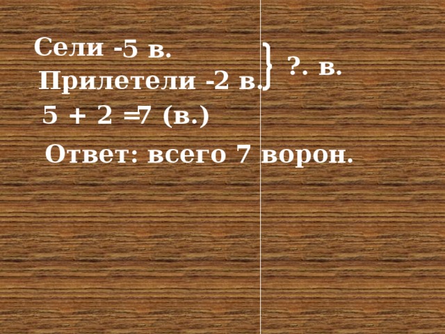 Сели - 5 в. ?. в. Прилетели - 2 в. 5 + 2 = 7 (в.) Ответ: всего 7 ворон.