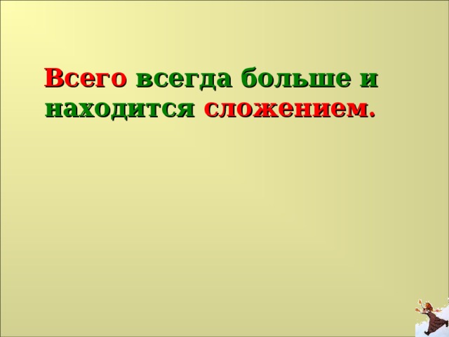 Всего всегда больше и находится сложением.