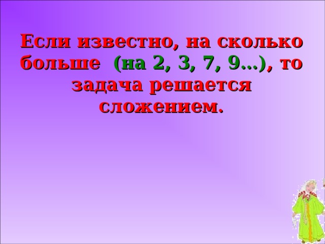 Если известно, на сколько больше (на 2, 3, 7, 9…) , то задача решается сложением.