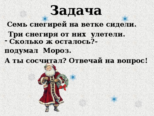 Задача Семь снегирей на ветке сидели.  - подумал Мороз. А ты сосчитал? Отвечай на вопрос!  Три снегиря от них улетели. Сколько ж осталось?-