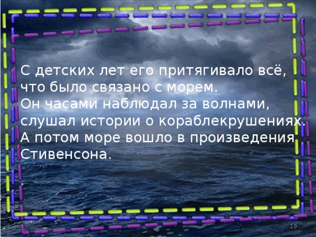 С детских лет его притягивало всё, что было связано с морем. Он часами наблюдал за волнами, слушал истории о кораблекрушениях. А потом море вошло в произведения Стивенсона.