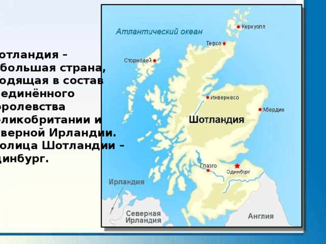 Шотландия – небольшая страна, входящая в состав Соединённого Королевства Великобритании и Северной Ирландии. Столица Шотландии – Эдинбург.