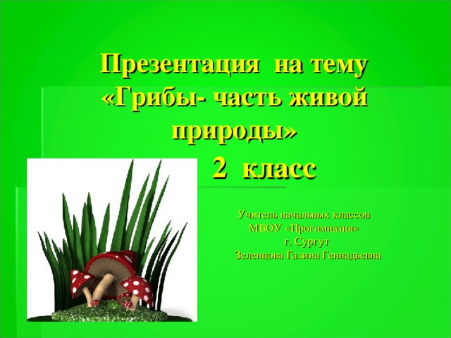 Презентация на тему «Грибы- часть живой природы»   2 класс Учитель начальных классов МБОУ «Прогимназия» г. Сургут  Зеленцова Галина Геннадьевна