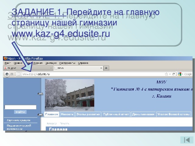 ЗАДАНИЕ 1. Перейдите на главную страницу нашей гимназии  www.kaz-g4.edusite.ru Указание адреса страницы  Это самый быстрый способ поиска, но его можно использовать только в том случае, если точно известен адрес документа или сайта, где расположен документ.