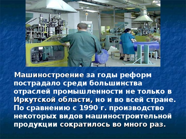 Машиностроение за годы реформ пострадало среди большинства отраслей промышленности не только в Иркутской области, но и во всей стране. По сравнению с 1990 г. производство некоторых видов машиностроительной продукции сократилось во много раз.