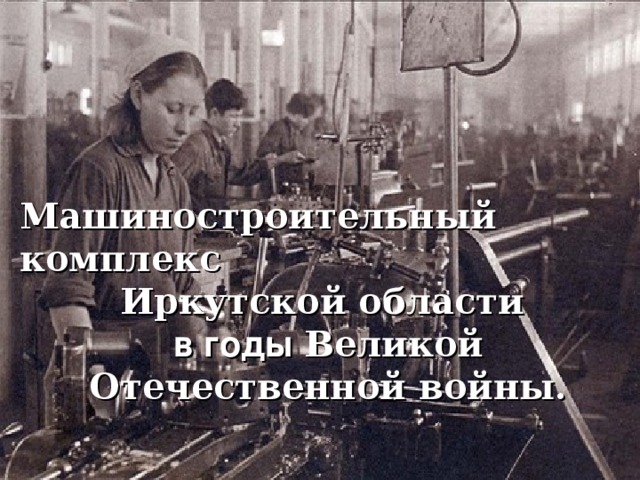 Машиностроительный комплекс Иркутской области в годы Великой Отечественной войны.