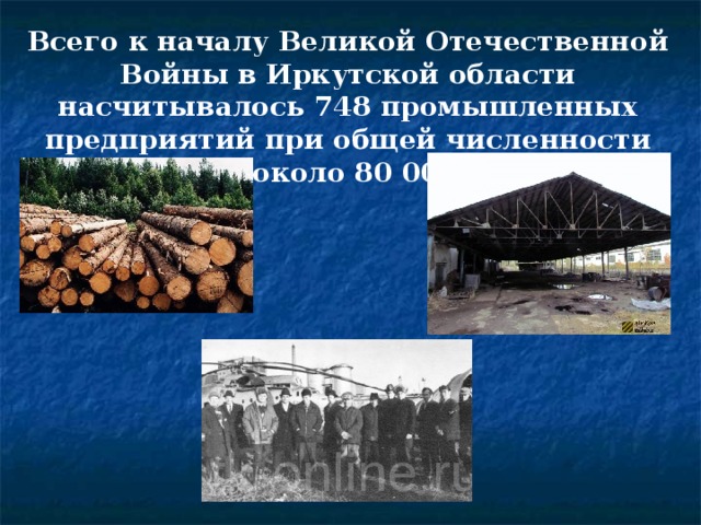 Всего к началу Великой Отечественной Войны в Иркутской области насчитывалось 748 промышленных предприятий при общей численности персонала около 80 000 человек.