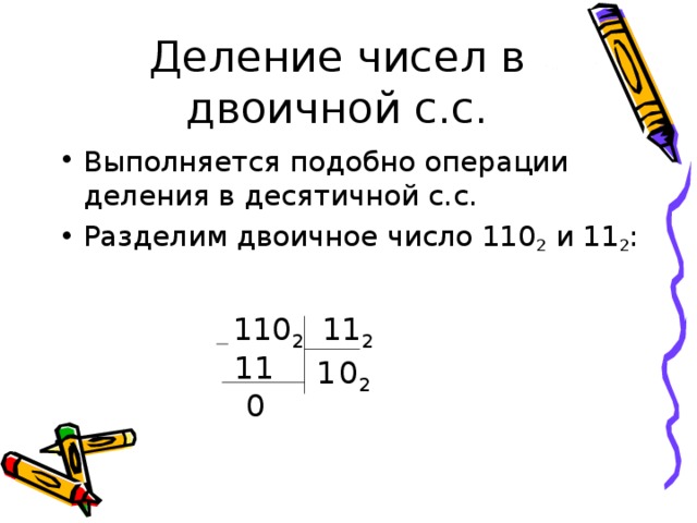 Деление чисел в двоичной с.с. Выполняется подобно операции деления в десятичной с.с. Разделим двоичное число 110 2 и 11 2 : 110 2 11 2 11 1 0 2 0