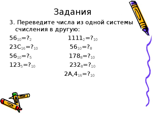 Задания 3. Переведите числа из одной системы счисления в другую: 56 10 =? 2 1111 2 =? 10 23С 16 =? 10 56 10 =? 8 56 10 =? 5 178 8 =? 10 123 5 =? 10 232 8 =? 10  2А,4 16 =? 10