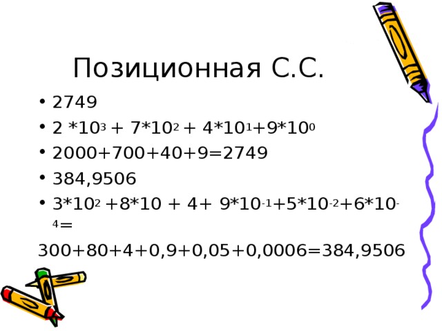 Позиционная С.С. 2749 2 *10 3 + 7*10 2 + 4*10 1 +9*10 0 2000+700+40+9=2749 384,9506 3*10 2 +8*10 + 4+ 9*10 -1 +5*10 -2 +6*10 -4 = 300+80+4+0,9+0,05+0,0006=384,9506