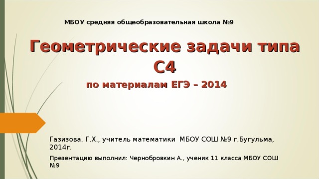 МБОУ средняя общеобразовательная школа №9 Геометрические задачи типа С4 по материалам ЕГЭ – 2014 Газизова. Г.Х., учитель математики МБОУ СОШ №9 г.Бугульма, 2014г. Презентацию выполнил: Чернобровкин А., ученик 11 класса МБОУ СОШ №9