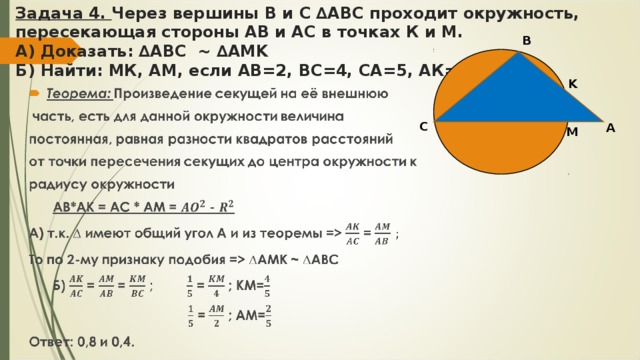 Задача 4. Через вершины B и C ∆ ABC проходит окружность, пересекающая стороны АВ и АС в точках К и М.  А) Доказать: ∆АВС ~ ∆ AMK  Б) Найти: МК, АМ, если АВ=2, ВС=4, СА=5, АК=1 B K С A M