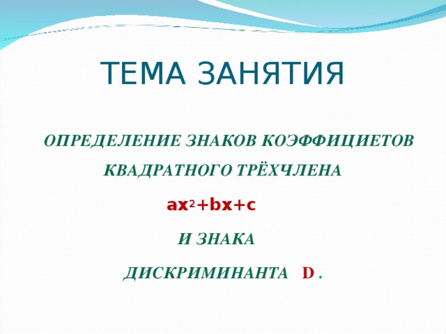 ТЕМА ЗАНЯТИЯ  ОПРЕДЕЛЕНИЕ ЗНАКОВ КОЭФФИЦИЕТОВ КВАДРАТНОГО ТРЁХЧЛЕНА  ах 2 + b х+с И  ЗНАКА   ДИСКРИМИНАНТА  D .