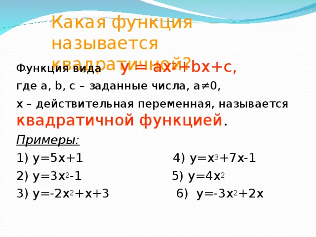 Какая функция называется квадратичной? Функция вида у = ах 2 + b х+с, где а, b, c – заданные числа, а≠0, х – действительная переменная, называется квадратичной функцией . Примеры: 1) у = 5х+1 4) у =x 3 +7x-1 2) у=3х 2 -1 5) у=4х 2 3) у=-2х 2 +х+3 6) у=-3х 2 +2х .