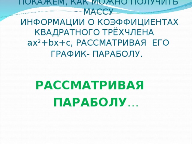 ПОКАЖЕМ, КАК МОЖНО ПОЛУЧИТЬ МАССУ  ИНФОРМАЦИИ О КОЭФФИЦИЕНТАХ КВАДРАТНОГО ТРЁХЧЛЕНА ax ² +bx+c, РАССМАТРИВАЯ ЕГО ГРАФИК- ПАРАБОЛУ .       РАССМАТРИВАЯ  ПАРАБОЛУ … с