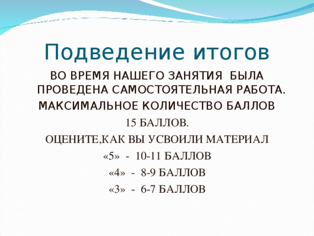 Подведение итогов ВО ВРЕМЯ НАШЕГО ЗАНЯТИЯ БЫЛА ПРОВЕДЕНА САМОСТОЯТЕЛЬНАЯ РАБОТА. МАКСИМАЛЬНОЕ КОЛИЧЕСТВО БАЛЛОВ 15 БАЛЛОВ. ОЦЕНИТЕ,КАК ВЫ УСВОИЛИ МАТЕРИАЛ «5» - 10-11 БАЛЛОВ «4» - 8-9 БАЛЛОВ «3» - 6-7 БАЛЛОВ