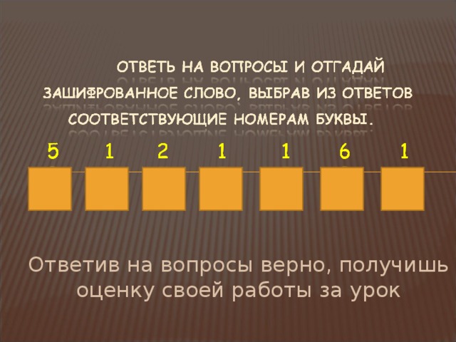 Ответив на вопросы верно, получишь оценку своей работы за урок