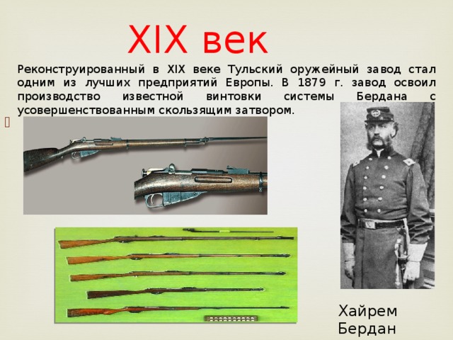 XIX век Реконструированный в XIX веке Тульский оружейный завод стал одним из лучших предприятий Европы. В 1879 г. завод освоил производство известной винтовки системы Бердана с усовершенствованным скользящим затвором. Хайрем Бердан