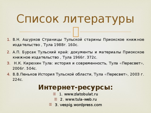 Список литературы В.Н. Ашурков Страницы Тульской старины Приокское книжное издательство , Тула 1988г. 160с. А.П. Бурсак Тульский край: документы и материалы Приокское книжное издательство , Тула 1966г. 372с.  Н.К. Кирюхин Тула: история и современность, Тула «Пересвет», 2006г. 504с. В.В.Пеньков История Тульской области, Тула «Пересвет», 2003 г. 224с. Интернет-ресурсы: