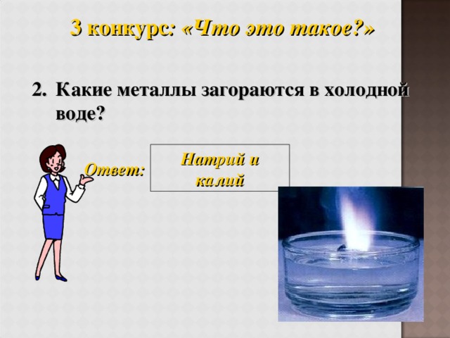 3 конкурс : «Что это такое?»  2. Какие металлы загораются в холодной воде? Натрий и калий Ответ: