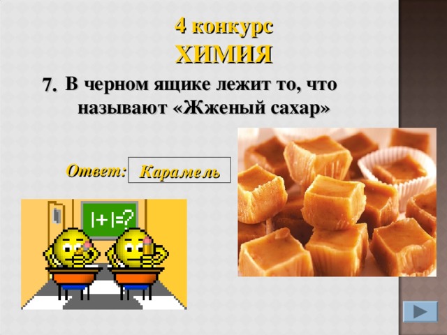 4 конкурс ХИМИЯ  В черном ящике лежит то, что называют «Жженый сахар» 7. Ответ: Карамель