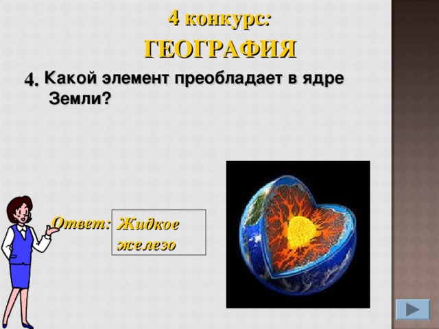 4 конкурс : ГЕОГРАФИЯ 4. Какой элемент преобладает в ядре  Земли?   Ответ: Жидкое железо