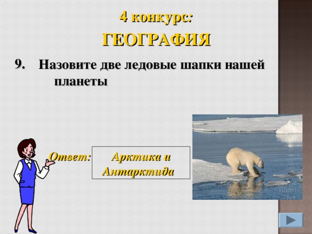 4 конкурс : ГЕОГРАФИЯ 9. Назовите две ледовые шапки нашей планеты Ответ: Арктика и Антарктида