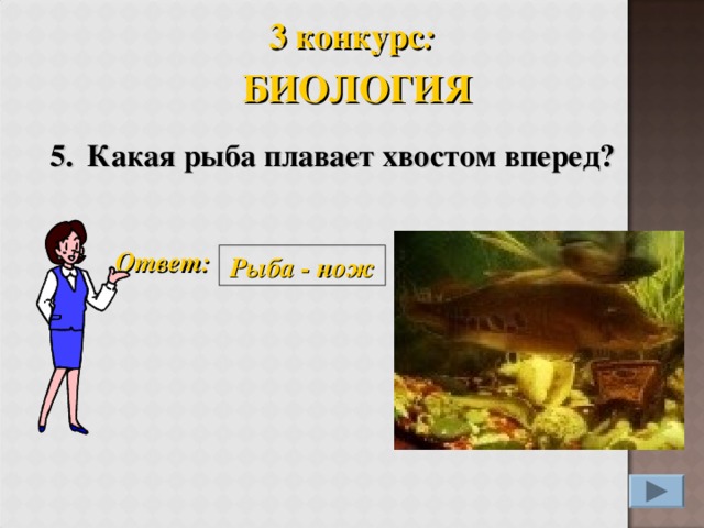 3 конкурс :  БИОЛОГИЯ 5. Какая рыба плавает хвостом вперед?  Ответ: Рыба - нож
